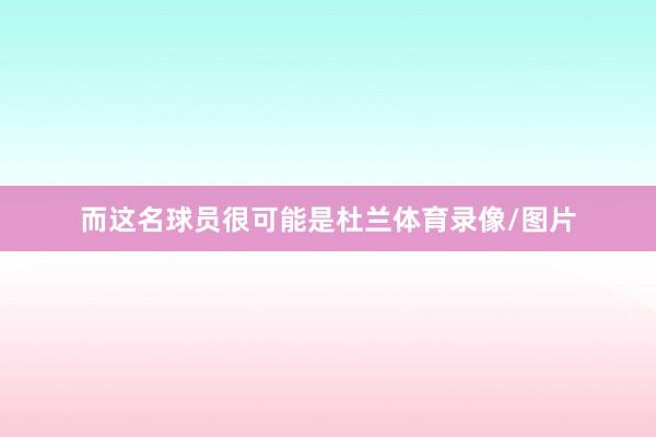 而这名球员很可能是杜兰体育录像/图片