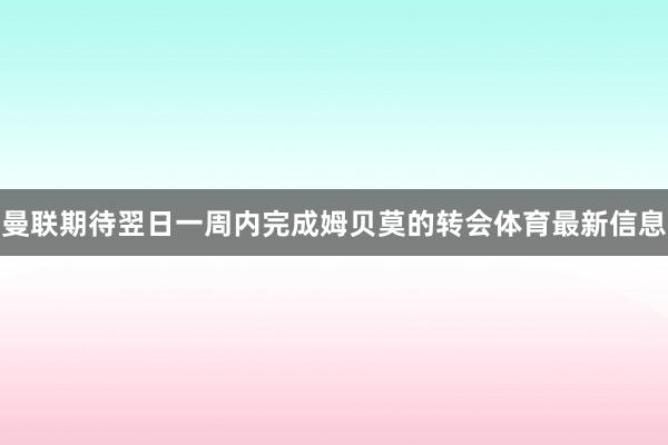 曼联期待翌日一周内完成姆贝莫的转会体育最新信息