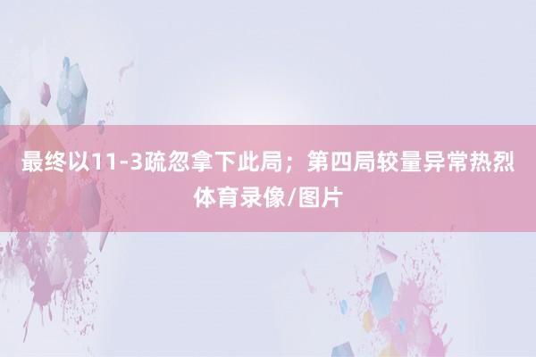 最终以11-3疏忽拿下此局；第四局较量异常热烈体育录像/图片