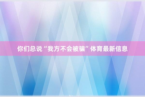 你们总说“我方不会被骗”体育最新信息