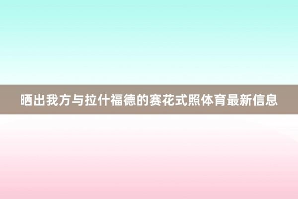 晒出我方与拉什福德的赛花式照体育最新信息