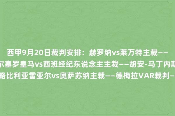 西甲9月20日裁判安排:赫罗纳vs莱万特主裁——金特罗VAR裁判——德尔塞罗皇马vs西班经纪东说念主主裁——胡安-马丁内斯VAR裁判——特鲁希略比利亚雷亚尔vs奥萨苏纳主裁——德梅拉VAR裁判——普利多阿拉维斯vs塞维利亚主裁——加莱克VAR裁判——哈维尔-伊格莱西亚斯瓦伦西亚vs毕尔巴鄂竞技主裁——奥尔蒂斯VAR裁判——瓦伦丁-皮萨罗 体育最新信息
