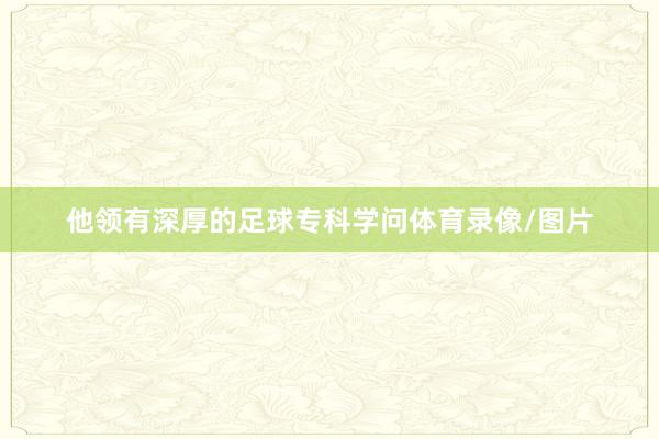 他领有深厚的足球专科学问体育录像/图片