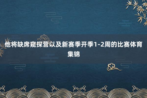 他将缺席窥探营以及新赛季开季1-2周的比赛体育集锦