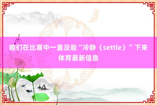咱们在比赛中一直没能“冷静(settle)”下来体育最新信息