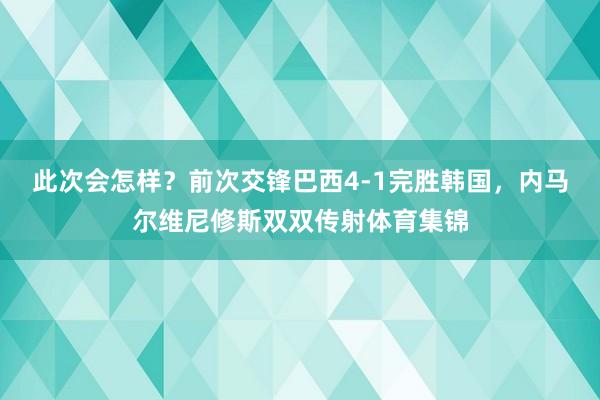 此次会怎样？前次交锋巴西4-1完胜韩国，内马尔维尼修斯双双传射体育集锦