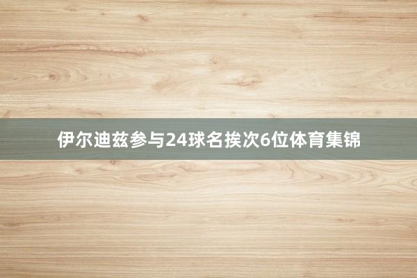 伊尔迪兹参与24球名挨次6位体育集锦