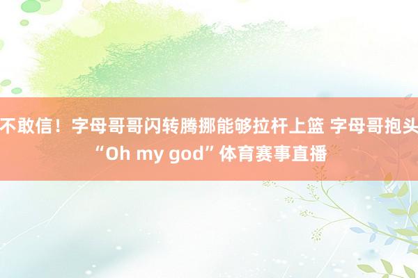 不敢信！字母哥哥闪转腾挪能够拉杆上篮 字母哥抱头“Oh my god”体育赛事直播