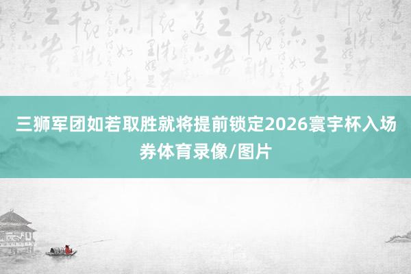 三狮军团如若取胜就将提前锁定2026寰宇杯入场券体育录像/图片