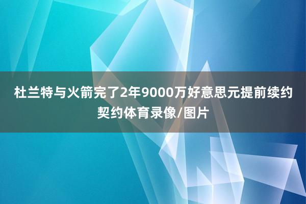 杜兰特与火箭完了2年9000万好意思元提前续约契约体育录像/图片