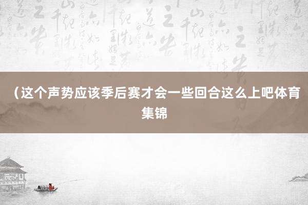 （这个声势应该季后赛才会一些回合这么上吧体育集锦