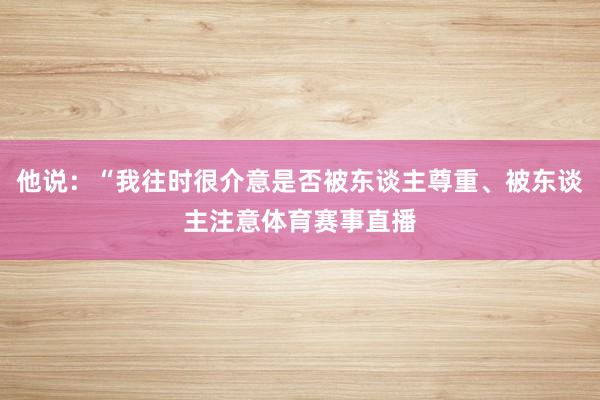 他说：“我往时很介意是否被东谈主尊重、被东谈主注意体育赛事直播
