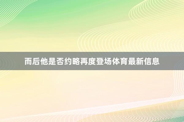 而后他是否约略再度登场体育最新信息