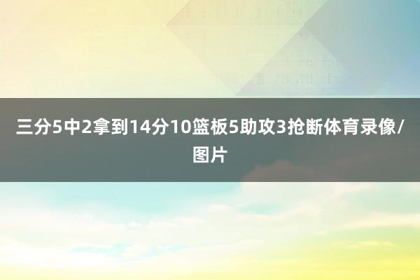 三分5中2拿到14分10篮板5助攻3抢断体育录像/图片