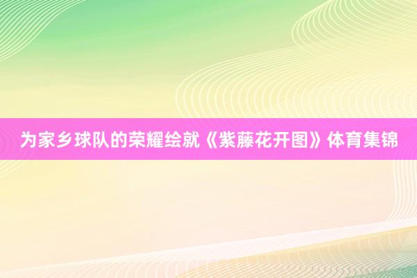 为家乡球队的荣耀绘就《紫藤花开图》体育集锦