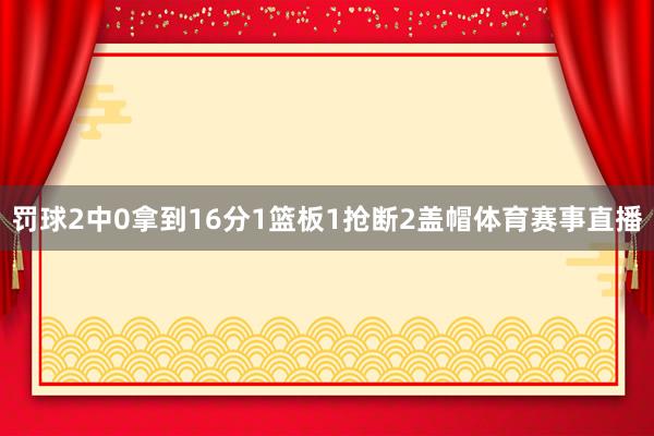 罚球2中0拿到16分1篮板1抢断2盖帽体育赛事直播