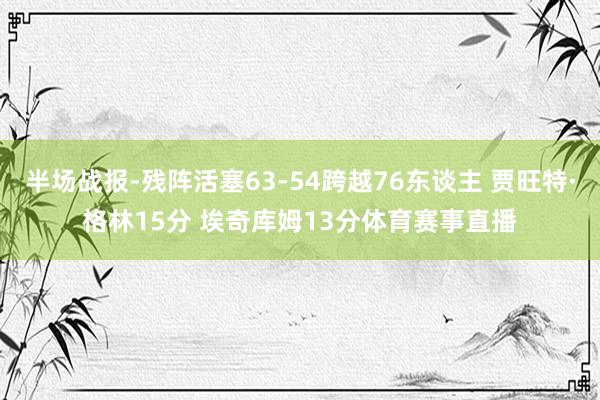 半场战报-残阵活塞63-54跨越76东谈主 贾旺特·格林15分 埃奇库姆13分体育赛事直播