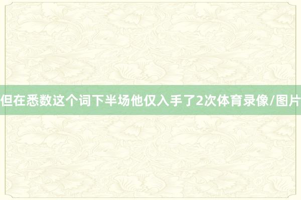 但在悉数这个词下半场他仅入手了2次体育录像/图片