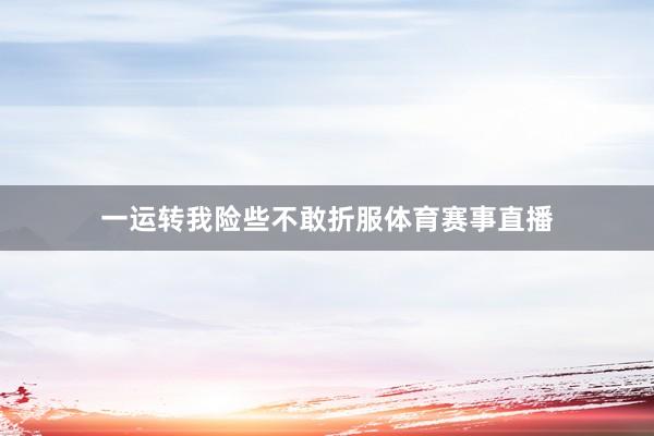 一运转我险些不敢折服体育赛事直播