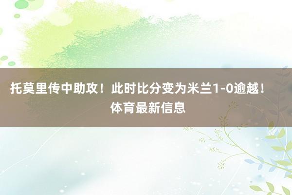 托莫里传中助攻！此时比分变为米兰1-0逾越！    体育最新信息
