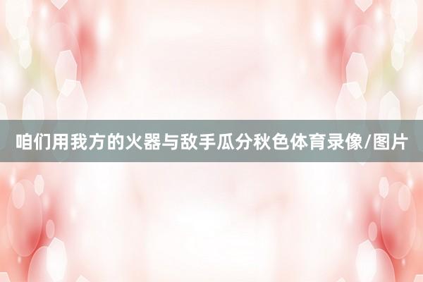 咱们用我方的火器与敌手瓜分秋色体育录像/图片