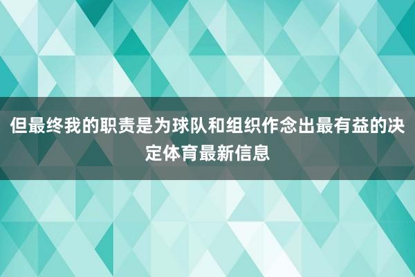 但最终我的职责是为球队和组织作念出最有益的决定体育最新信息