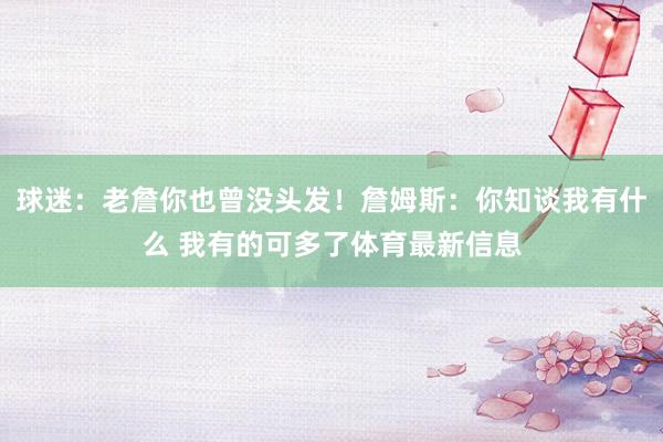 球迷：老詹你也曾没头发！詹姆斯：你知谈我有什么 我有的可多了体育最新信息