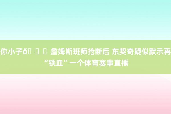 你小子👀詹姆斯班师抢断后 东契奇疑似默示再“铁血”一个体育赛事直播