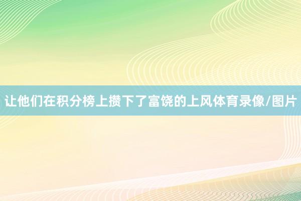 让他们在积分榜上攒下了富饶的上风体育录像/图片