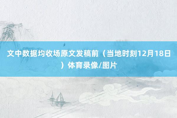 文中数据均收场原文发稿前（当地时刻12月18日）体育录像/图片