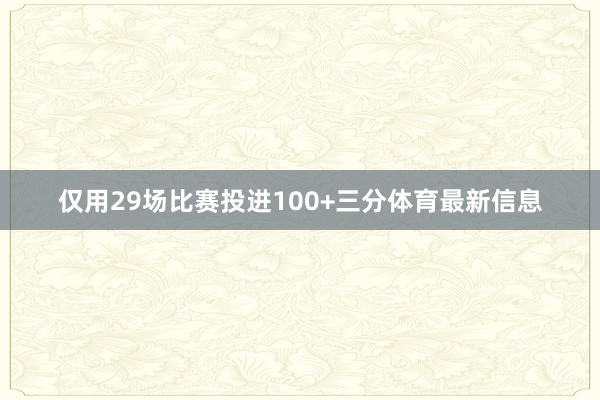 仅用29场比赛投进100+三分体育最新信息