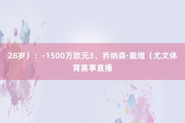 28岁）：-1500万欧元3、乔纳森·戴维（尤文体育赛事直播
