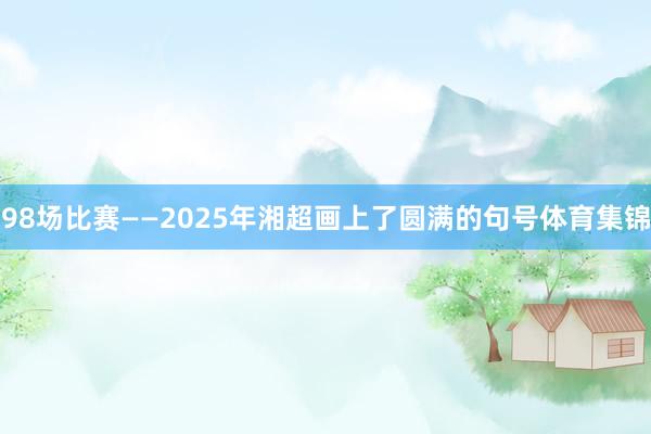 98场比赛——2025年湘超画上了圆满的句号体育集锦