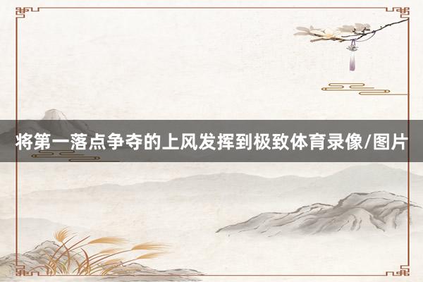 将第一落点争夺的上风发挥到极致体育录像/图片