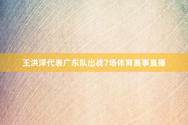 王洪泽代表广东队出战7场体育赛事直播