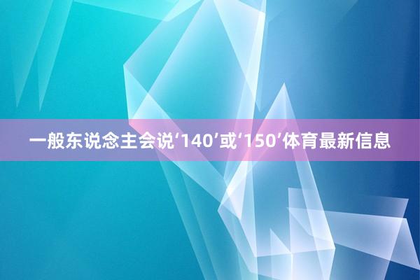 一般东说念主会说‘140’或‘150’体育最新信息