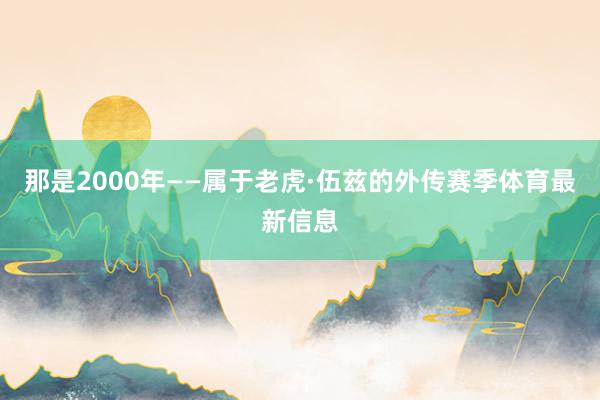 那是2000年——属于老虎·伍兹的外传赛季体育最新信息