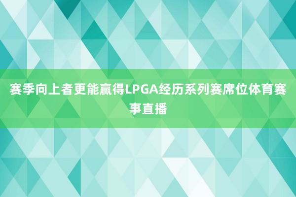 赛季向上者更能赢得LPGA经历系列赛席位体育赛事直播