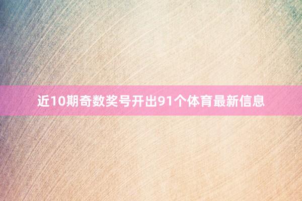 近10期奇数奖号开出91个体育最新信息