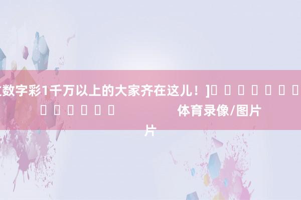 中过数字彩1千万以上的大家齐在这儿！]															                体育录像/图片