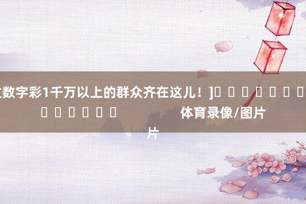 中过数字彩1千万以上的群众齐在这儿！]															                体育录像/图片