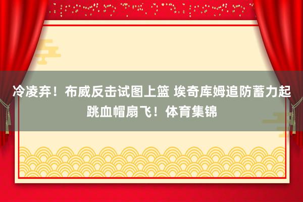 冷凌弃！布威反击试图上篮 埃奇库姆追防蓄力起跳血帽扇飞！体育集锦