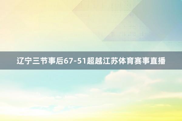 辽宁三节事后67-51超越江苏体育赛事直播