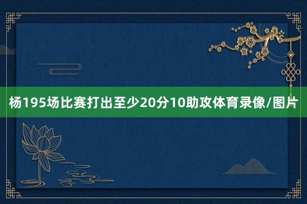 杨195场比赛打出至少20分10助攻体育录像/图片