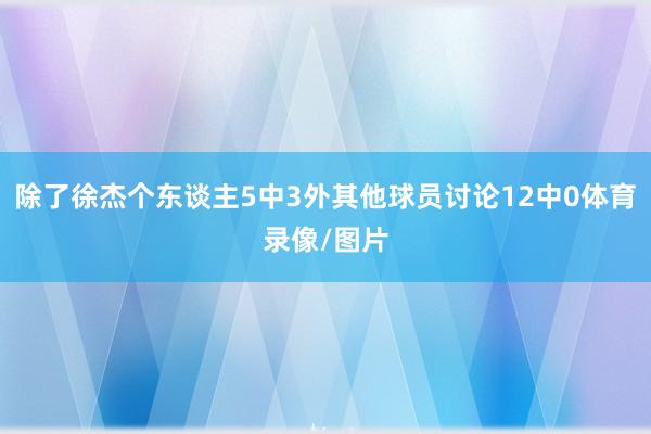 除了徐杰个东谈主5中3外其他球员讨论12中0体育录像/图片