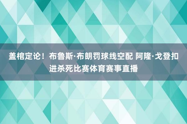 盖棺定论！布鲁斯·布朗罚球线空配 阿隆·戈登扣进杀死比赛体育赛事直播