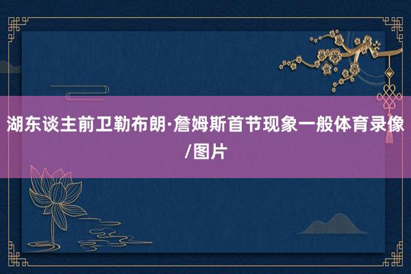 湖东谈主前卫勒布朗·詹姆斯首节现象一般体育录像/图片