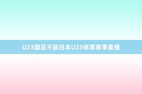 U23国足不敌日本U23体育赛事直播