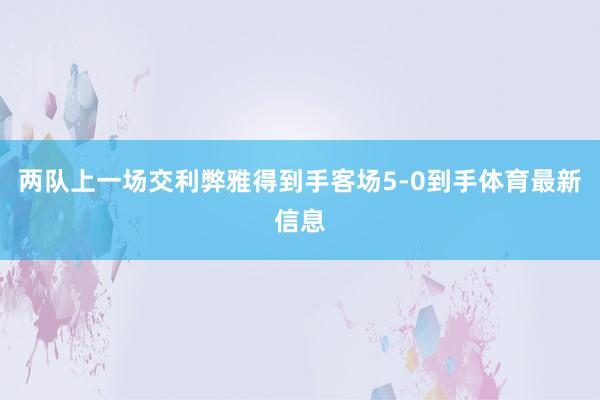 两队上一场交利弊雅得到手客场5-0到手体育最新信息