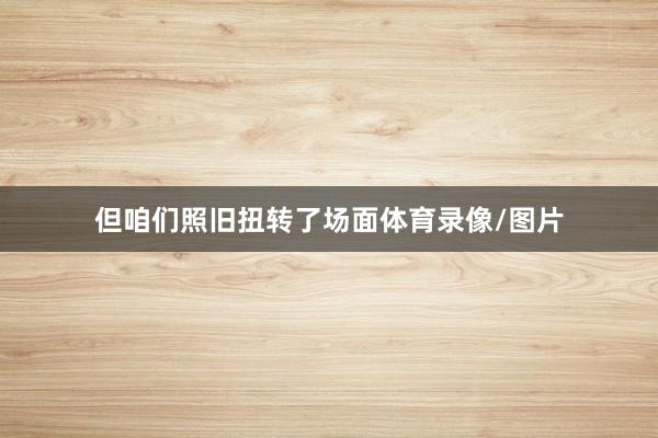 但咱们照旧扭转了场面体育录像/图片